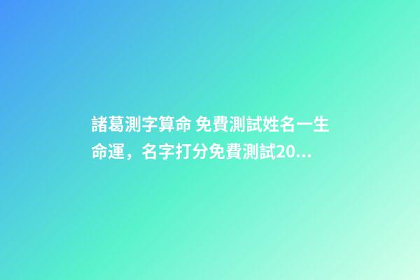 諸葛測字算命 免費測試姓名一生命運，名字打分免費測試2022-第1張-觀點-玄機派